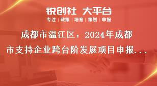 成都市溫江區(qū)：2024年成都市支持企業(yè)跨臺(tái)階發(fā)展項(xiàng)目申報(bào)工作申報(bào)流程獎(jiǎng)補(bǔ)政策