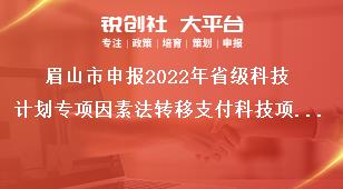 眉山市申報2022年省級科技計劃專項因素法轉(zhuǎn)移支付科技項目推薦限額獎補政策